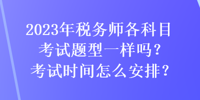 2023年稅務(wù)師各科目考試題型一樣嗎？考試時間怎么安排？