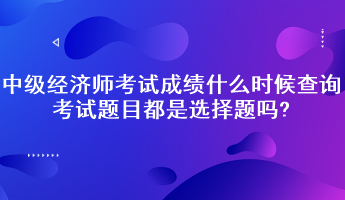 中級(jí)經(jīng)濟(jì)師考試成績(jī)什么時(shí)候查詢？考試題目都是選擇題嗎?