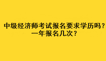 中級(jí)經(jīng)濟(jì)師考試報(bào)名要求學(xué)歷嗎？一年報(bào)名幾次？