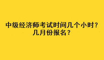 中級經(jīng)濟師考試時間幾個小時？幾月份報名？