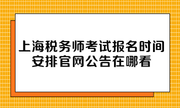 上海稅務(wù)師考試報(bào)名時(shí)間安排官網(wǎng)公告在哪看