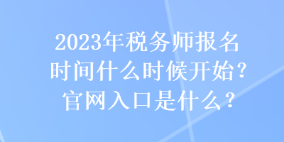 2023年稅務(wù)師報(bào)名時(shí)間什么時(shí)候開(kāi)始？官網(wǎng)入口是什么？