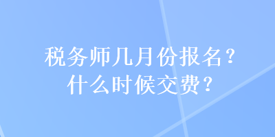 稅務(wù)師幾月份報名？什么時候交費？