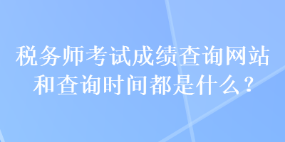 稅務(wù)師考試成績查詢網(wǎng)站和查詢時間都是什么？