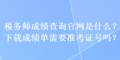 稅務(wù)師成績查詢官網(wǎng)是什么？下載成績單需要準(zhǔn)考證號嗎？