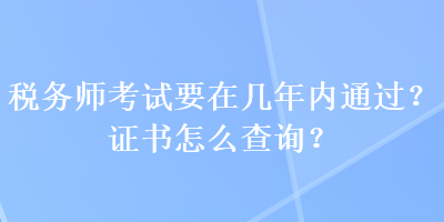 稅務(wù)師考試要在幾年內(nèi)通過？證書怎么查詢？