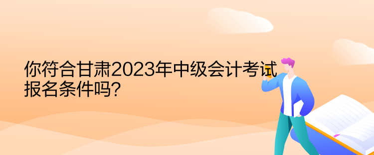 你符合甘肅2023年中級會計考試報名條件嗎？