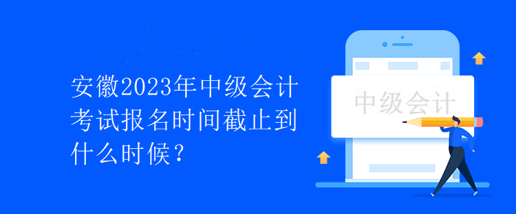 安徽2023年中級(jí)會(huì)計(jì)考試報(bào)名時(shí)間截止到什么時(shí)候？