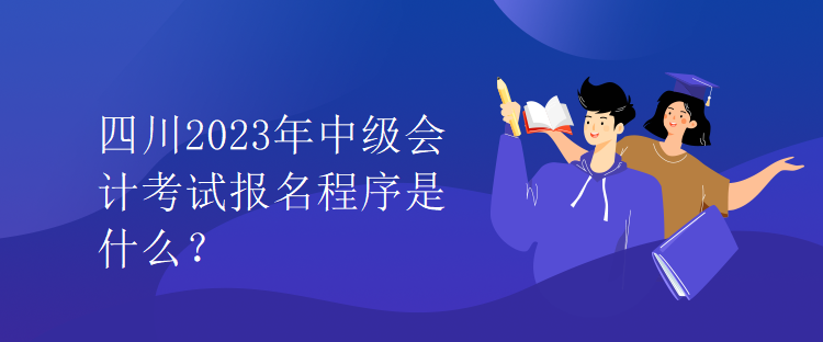 四川2023年中級會計考試報名程序是什么？