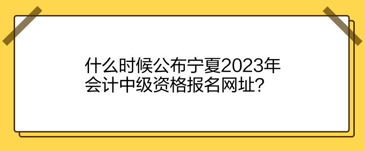 什么時候公布寧夏2023年會計中級資格報名網(wǎng)址？