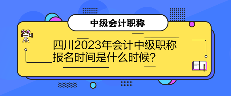 四川2023年會(huì)計(jì)中級(jí)職稱報(bào)名時(shí)間是什么時(shí)候？