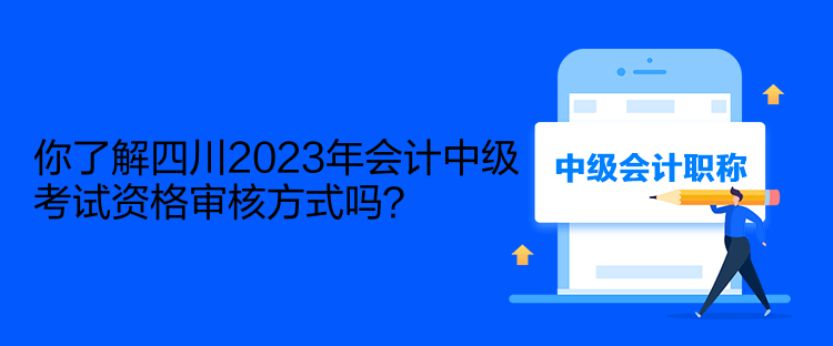 你了解四川2023年會(huì)計(jì)中級(jí)考試資格審核方式嗎？