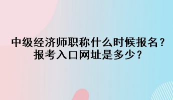 中級經(jīng)濟(jì)師職稱什么時候報名？報考入口網(wǎng)址是多少？