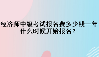 經(jīng)濟師中級考試報名費多少錢一年？什么時候開始報名？