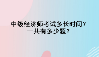 中級經(jīng)濟(jì)師考試多長時(shí)間？一共有多少題？