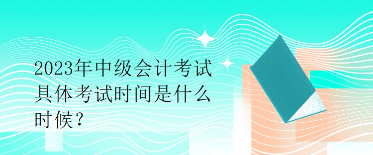 2023年中級(jí)會(huì)計(jì)考試具體考試時(shí)間是什么時(shí)候？