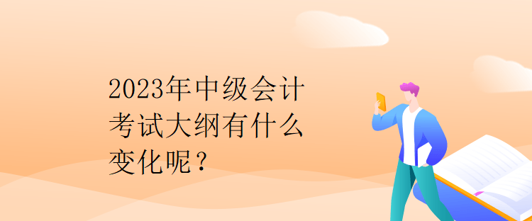 2023年中級會計考試大綱有什么變化呢？