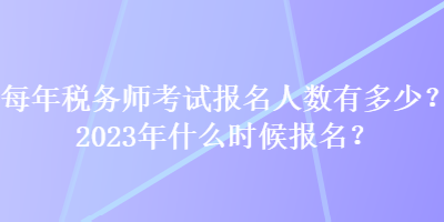 每年稅務(wù)師考試報名人數(shù)有多少？2023年什么時候報名？