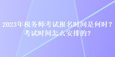 2023年稅務(wù)師考試報名時間是何時？考試時間怎么安排的？