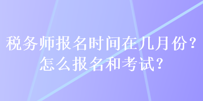 稅務(wù)師報(bào)名時(shí)間在幾月份？怎么報(bào)名和考試？