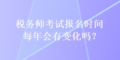 稅務(wù)師考試報(bào)名時(shí)間每年會(huì)有變化嗎？