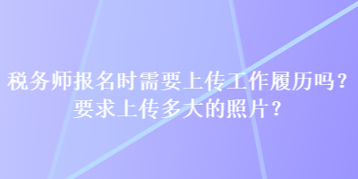 稅務(wù)師報(bào)名時(shí)需要上傳工作履歷嗎？要求上傳多大的照片？