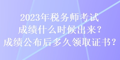 2023年稅務(wù)師考試成績(jī)什么時(shí)候出來(lái)？成績(jī)公布后多久領(lǐng)取證書(shū)？