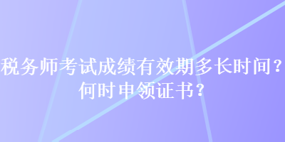 稅務(wù)師考試成績有效期多長時間？何時申領(lǐng)證書？