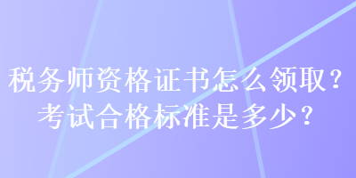 稅務(wù)師資格證書怎么領(lǐng)??？考試合格標(biāo)準(zhǔn)是多少？