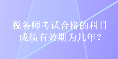 稅務(wù)師考試合格的科目成績有效期為幾年？