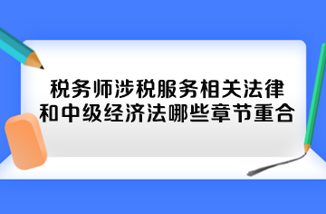 稅務(wù)師涉稅服務(wù)相關(guān)法律和中級(jí)經(jīng)濟(jì)法哪些章節(jié)重合