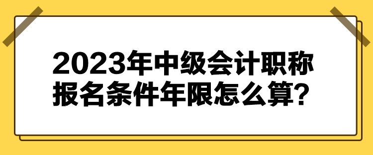 2023年中級會計職稱報名條件年限怎么算？