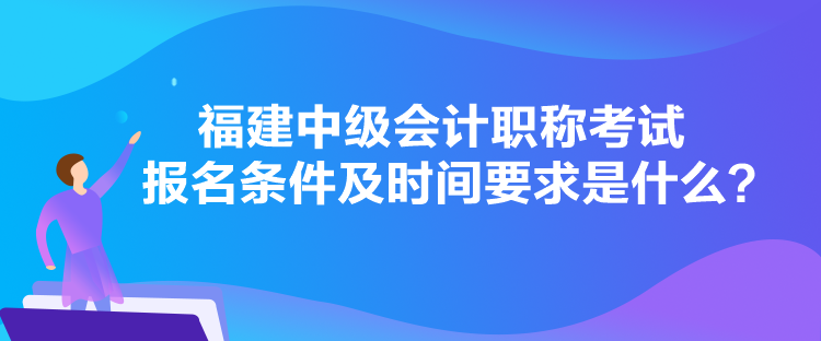 福建中級(jí)會(huì)計(jì)職稱考試報(bào)名條件及時(shí)間要求是什么？