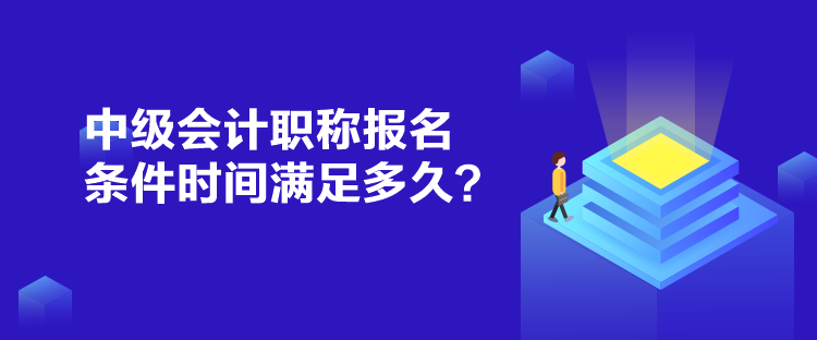 中級會計職稱報名條件時間滿足多久？