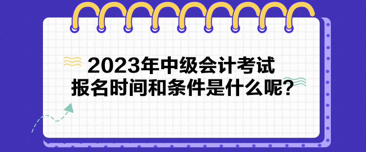 2023年中級會計(jì)考試報(bào)名時(shí)間和條件是什么呢？