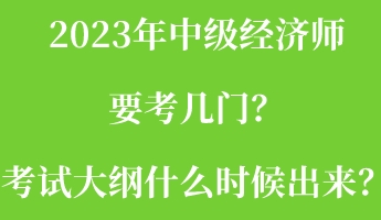 2023年中級經(jīng)濟師要考幾門？考試大綱什么時候出來？