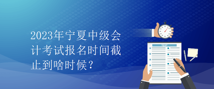 2023年寧夏中級會計(jì)考試報(bào)名時(shí)間截止到啥時(shí)候？