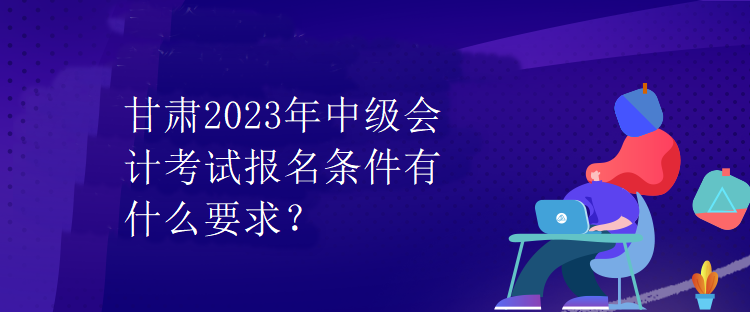 甘肅2023年中級會計考試報名條件有什么要求？