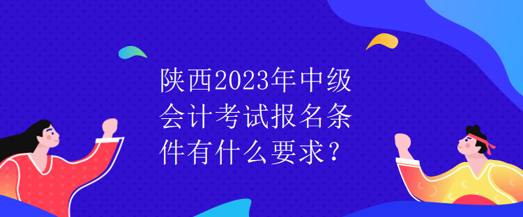 陜西2023年中級會計考試報名條件有什么要求？