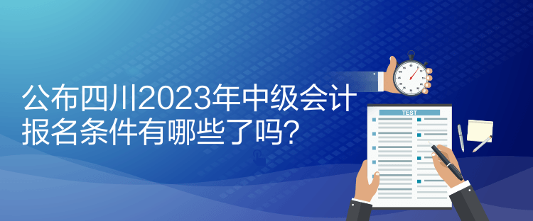 公布四川2023年中級會計報名條件有哪些了嗎？