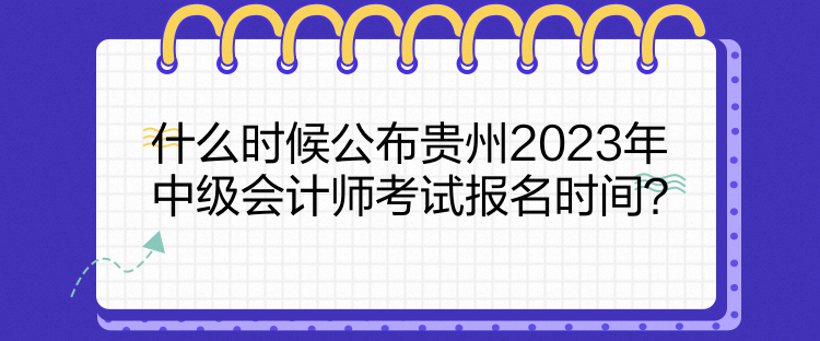 什么時候公布貴州2023年中級會計師考試報名時間？