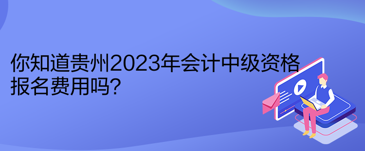 你知道貴州2023年會計中級資格報名費(fèi)用嗎？