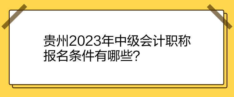 貴州2023年中級會計職稱報名條件有哪些？