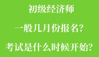 初級經(jīng)濟(jì)師一般幾月份報名？考試是什么時候開始？