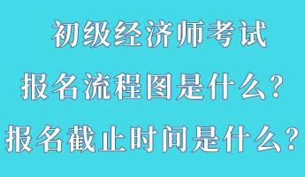 初級(jí)經(jīng)濟(jì)師考試報(bào)名流程圖是什么？報(bào)名截止時(shí)間是什么？