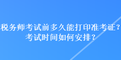 稅務(wù)師考試前多久能打印準(zhǔn)考證？考試時間如何安排？