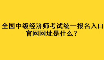 全國(guó)中級(jí)經(jīng)濟(jì)師考試統(tǒng)一報(bào)名入口官網(wǎng)網(wǎng)址是什么？