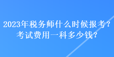 2023年稅務師什么時候報考？考試費用一科多少錢？