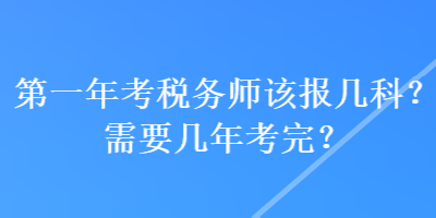 第一年考稅務(wù)師該報(bào)幾科？需要幾年考完？