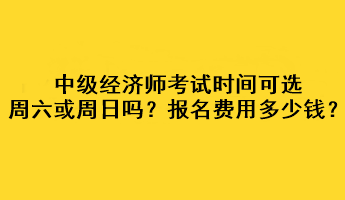 中級(jí)經(jīng)濟(jì)師考試時(shí)間可選周六或周日嗎？考試報(bào)名費(fèi)用多少錢？